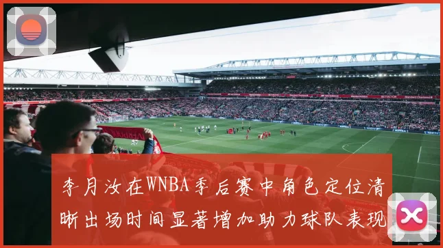 李月汝在WNBA季后赛中角色定位清晰出场时间显著增加助力球队表现提升