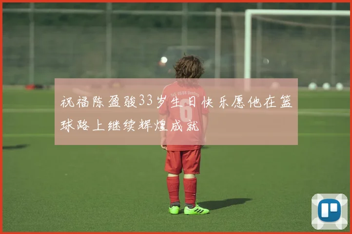 祝福陈盈骏33岁生日快乐愿他在篮球路上继续辉煌成就