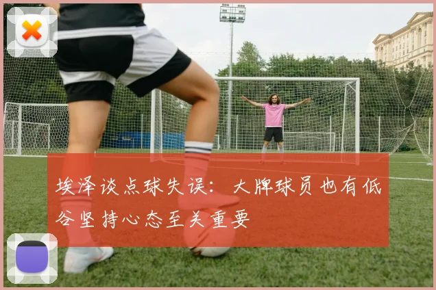埃泽谈点球失误：大牌球员也有低谷坚持心态至关重要