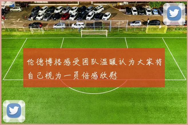 伦德博格感受团队温暖认为大家将自己视为一员倍感欣慰