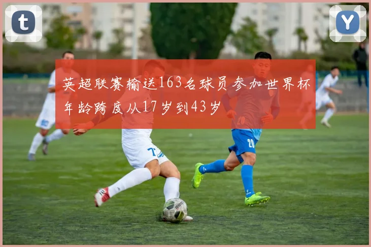 英超联赛输送163名球员参加世界杯年龄跨度从17岁到43岁