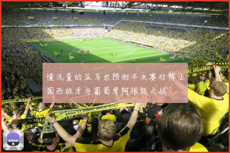 懂流量的亚马尔预测半决赛对阵法国西班牙与葡萄牙阿根廷之战