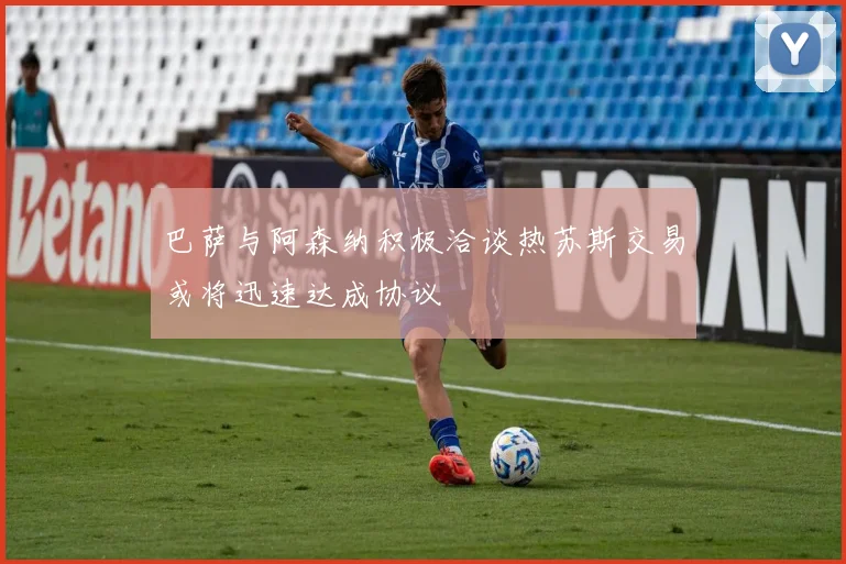 巴萨与阿森纳积极洽谈热苏斯交易或将迅速达成协议
