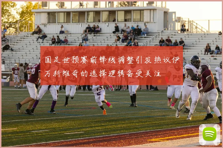 国足世预赛前锋线调整引发热议伊万科维奇的选择逻辑备受关注