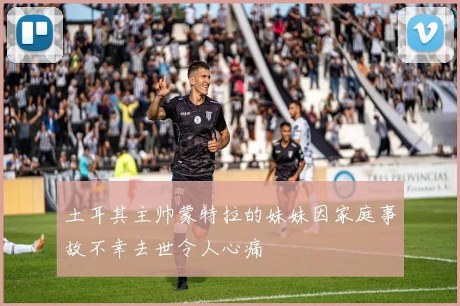 土耳其主帅蒙特拉的妹妹因家庭事故不幸去世令人心痛