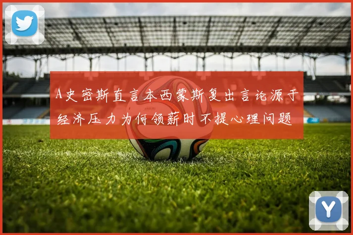 A史密斯直言本西蒙斯复出言论源于经济压力为何领薪时不提心理问题