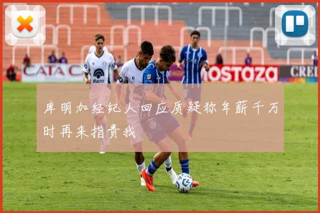 库明加经纪人回应质疑称年薪千万时再来指责我