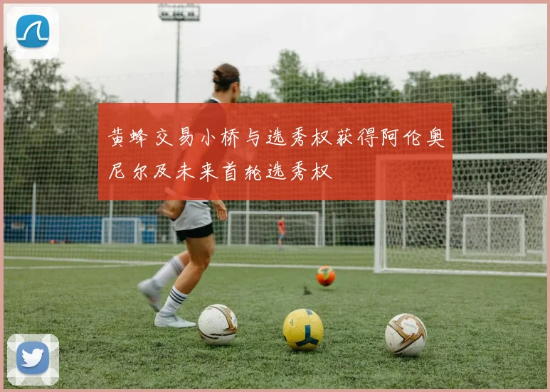 黄蜂交易小桥与选秀权获得阿伦奥尼尔及未来首轮选秀权