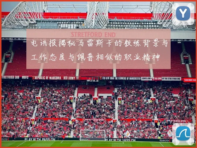 电讯报揭秘马雷斯卡的教练背景与工作态度与佩普相似的职业精神