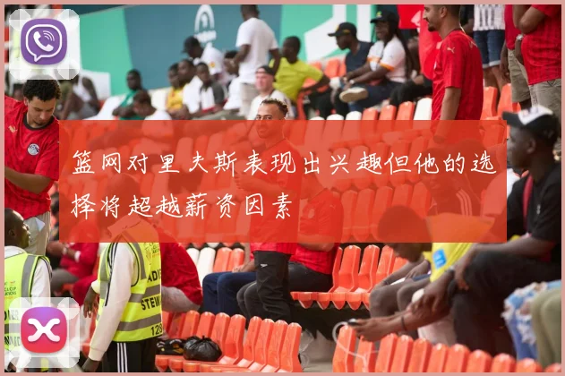篮网对里夫斯表现出兴趣但他的选择将超越薪资因素