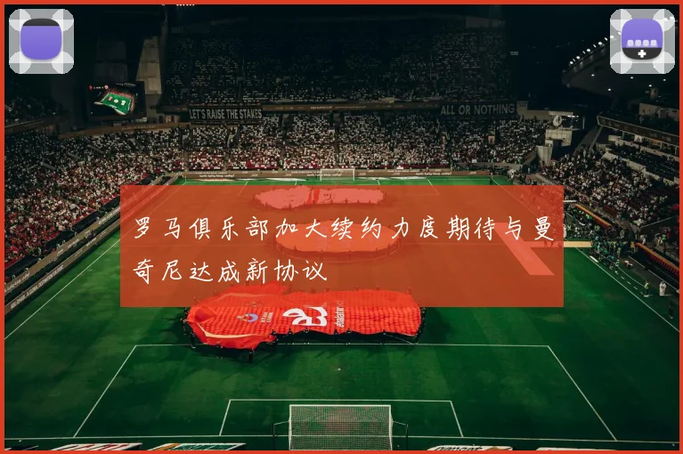 罗马俱乐部加大续约力度期待与曼奇尼达成新协议